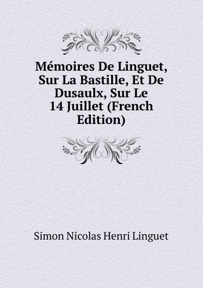 Обложка книги Memoires De Linguet, Sur La Bastille, Et De Dusaulx, Sur Le 14 Juillet (French Edition), Simon Nicolas Henri Linguet