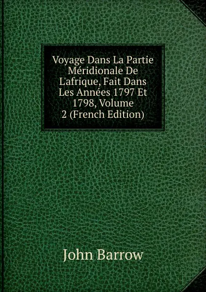 Обложка книги Voyage Dans La Partie Meridionale De L.afrique, Fait Dans Les Annees 1797 Et 1798, Volume 2 (French Edition), John Barrow