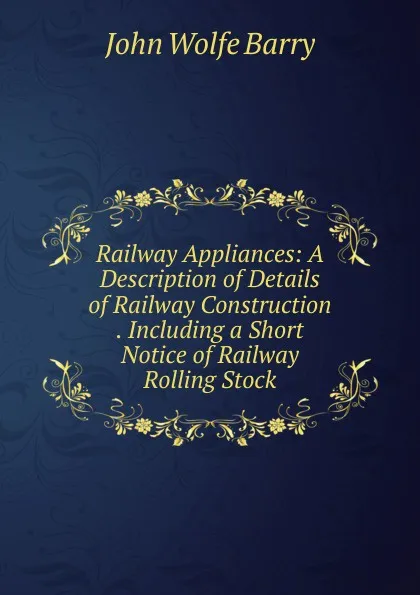 Обложка книги Railway Appliances: A Description of Details of Railway Construction . Including a Short Notice of Railway Rolling Stock, John Wolfe Barry