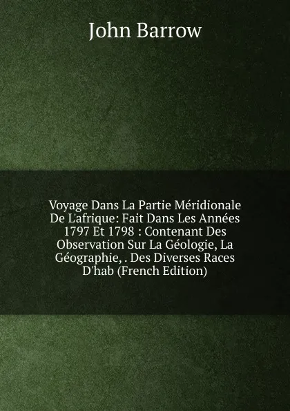 Обложка книги Voyage Dans La Partie Meridionale De L.afrique: Fait Dans Les Annees 1797 Et 1798 : Contenant Des Observation Sur La Geologie, La Geographie, . Des Diverses Races D.hab (French Edition), John Barrow