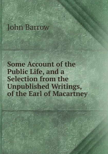 Обложка книги Some Account of the Public Life, and a Selection from the Unpublished Writings, of the Earl of Macartney, John Barrow