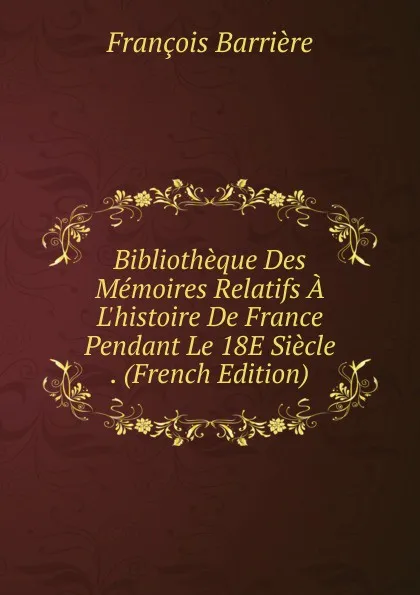 Обложка книги Bibliotheque Des Memoires Relatifs A L.histoire De France Pendant Le 18E Siecle . (French Edition), François Barrière