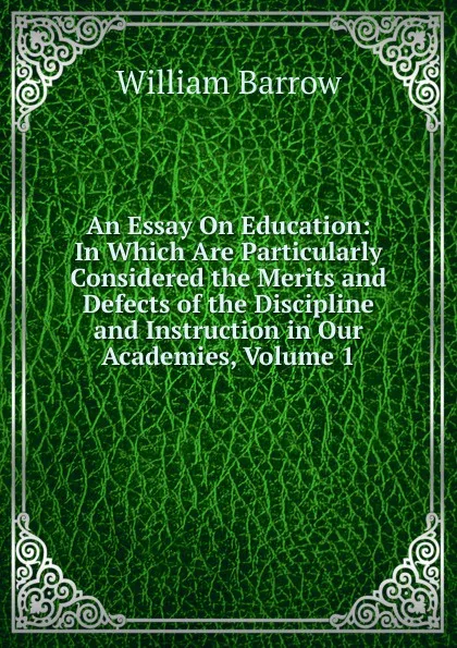 Обложка книги An Essay On Education: In Which Are Particularly Considered the Merits and Defects of the Discipline and Instruction in Our Academies, Volume 1, William Barrow