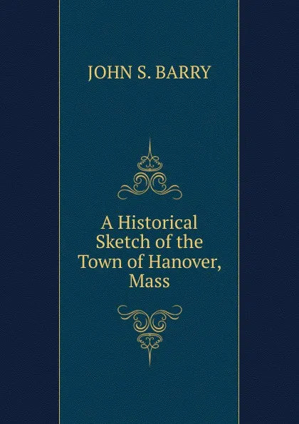 Обложка книги A Historical Sketch of the Town of Hanover, Mass., JOHN S. BARRY