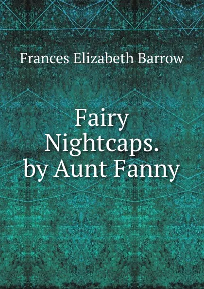 Обложка книги Fairy Nightcaps. by Aunt Fanny, Frances Elizabeth Barrow