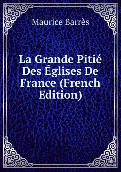 Обложка книги La Grande Pitie Des Eglises De France (French Edition), Maurice Barrès