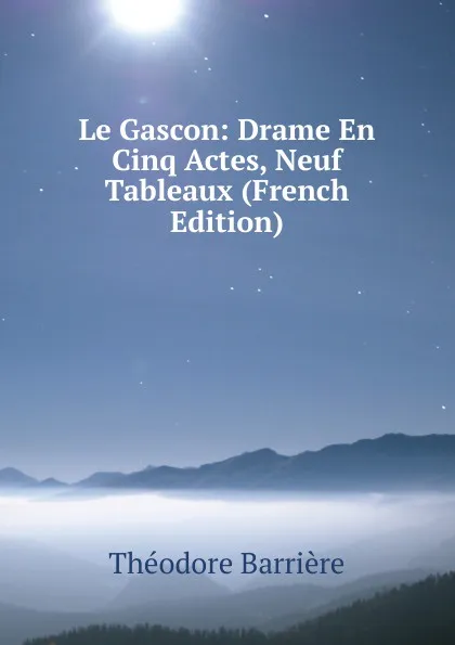 Обложка книги Le Gascon: Drame En Cinq Actes, Neuf Tableaux (French Edition), Théodore Barrière