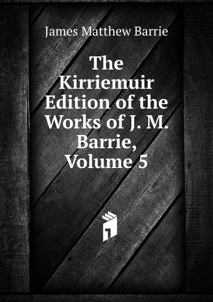 Обложка книги The Kirriemuir Edition of the Works of J. M. Barrie, Volume 5, J. M. Barrie