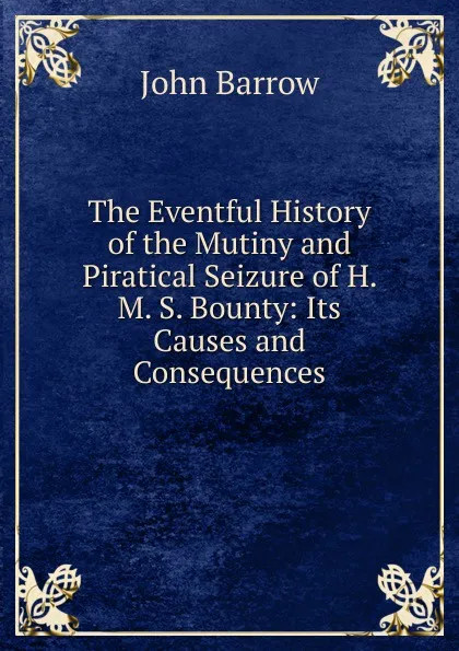 Обложка книги The Eventful History of the Mutiny and Piratical Seizure of H. M. S. Bounty: Its Causes and Consequences, John Barrow