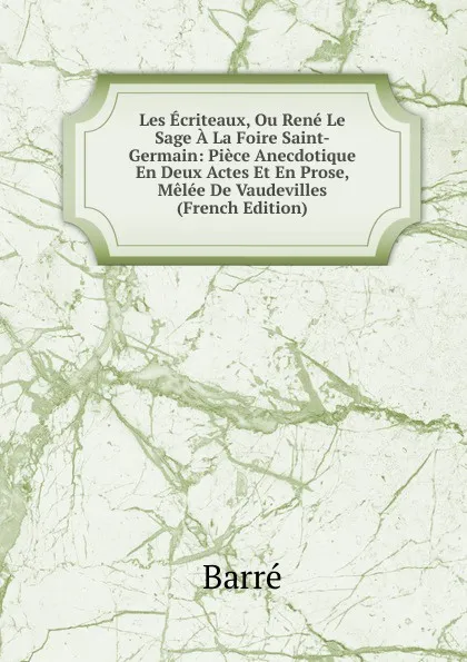 Обложка книги Les Ecriteaux, Ou Rene Le Sage A La Foire Saint-Germain: Piece Anecdotique En Deux Actes Et En Prose, Melee De Vaudevilles (French Edition), Barré