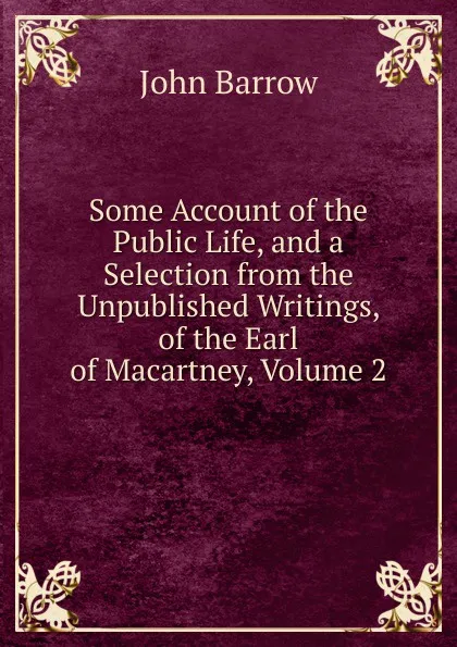 Обложка книги Some Account of the Public Life, and a Selection from the Unpublished Writings, of the Earl of Macartney, Volume 2, John Barrow