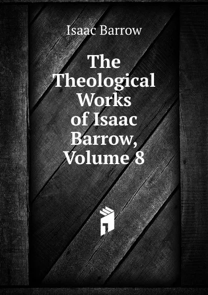 Обложка книги The Theological Works of Isaac Barrow, Volume 8, Isaac Barrow