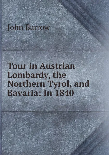 Обложка книги Tour in Austrian Lombardy, the Northern Tyrol, and Bavaria: In 1840, John Barrow