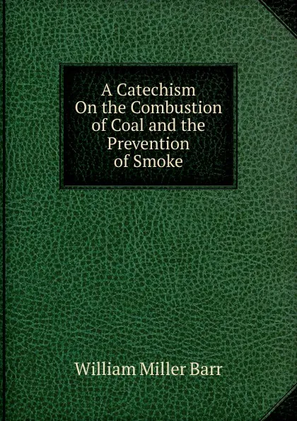 Обложка книги A Catechism On the Combustion of Coal and the Prevention of Smoke, William Miller Barr
