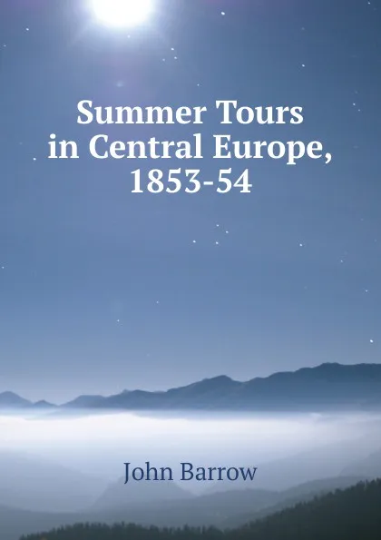 Обложка книги Summer Tours in Central Europe, 1853-54, John Barrow