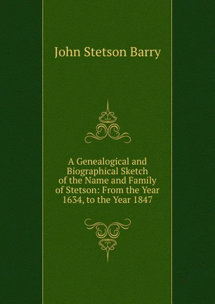 Обложка книги A Genealogical and Biographical Sketch of the Name and Family of Stetson: From the Year 1634, to the Year 1847, John Stetson Barry