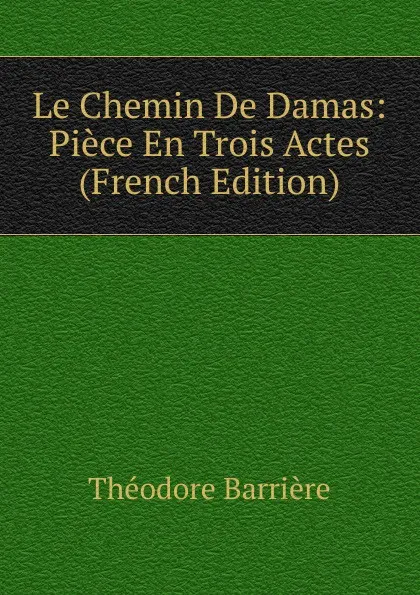 Обложка книги Le Chemin De Damas: Piece En Trois Actes (French Edition), Théodore Barrière