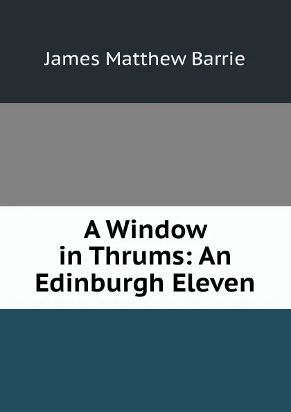 Обложка книги A Window in Thrums: An Edinburgh Eleven, J. M. Barrie