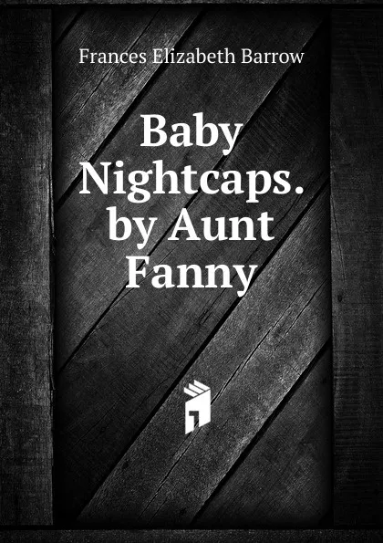 Обложка книги Baby Nightcaps. by Aunt Fanny, Frances Elizabeth Barrow