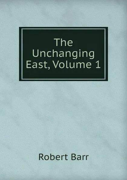 Обложка книги The Unchanging East, Volume 1, Barr Robert