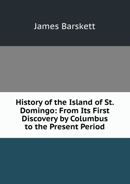 Обложка книги History of the Island of St. Domingo: From Its First Discovery by Columbus to the Present Period, James Barskett