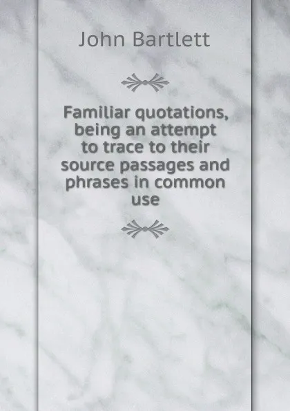 Обложка книги Familiar quotations, being an attempt to trace to their source passages and phrases in common use, John Bartlett