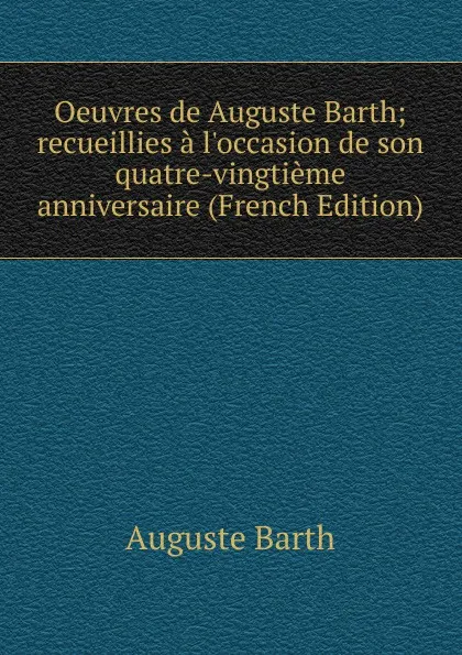 Обложка книги Oeuvres de Auguste Barth; recueillies a l.occasion de son quatre-vingtieme anniversaire (French Edition), Auguste Barth