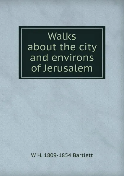 Обложка книги Walks about the city and environs of Jerusalem, W H. 1809-1854 Bartlett