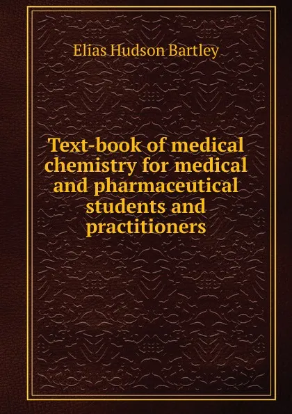 Обложка книги Text-book of medical chemistry for medical and pharmaceutical students and practitioners, Elias Hudson Bartley