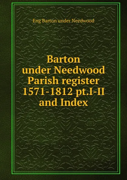 Обложка книги Barton under Needwood Parish register 1571-1812 pt.I-II and Index, Eng Barton under Needwood