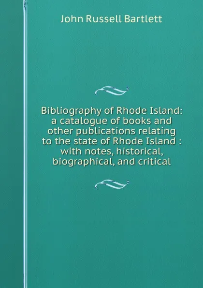 Обложка книги Bibliography of Rhode Island: a catalogue of books and other publications relating to the state of Rhode Island : with notes, historical, biographical, and critical, John Russell Bartlett