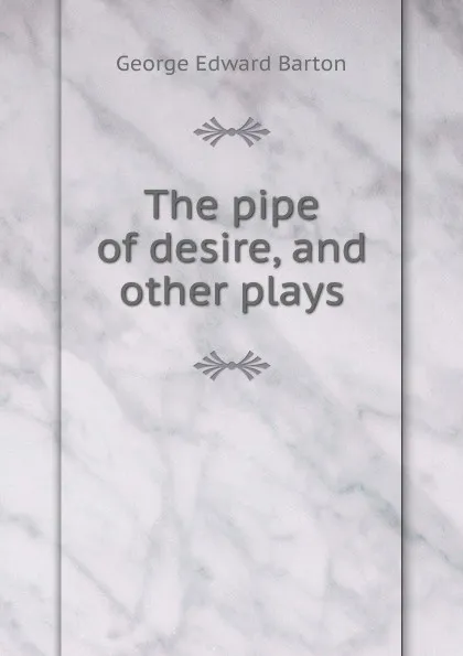 Обложка книги The pipe of desire, and other plays, George Edward Barton