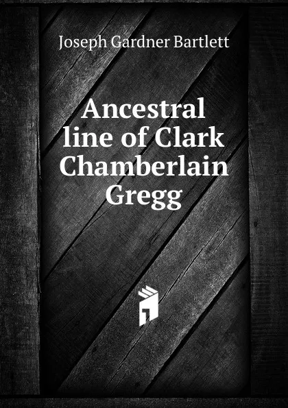 Обложка книги Ancestral line of Clark Chamberlain Gregg, Joseph Gardner Bartlett