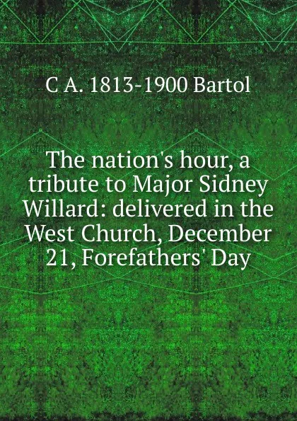 Обложка книги The nation.s hour, a tribute to Major Sidney Willard: delivered in the West Church, December 21, Forefathers. Day, C A. 1813-1900 Bartol