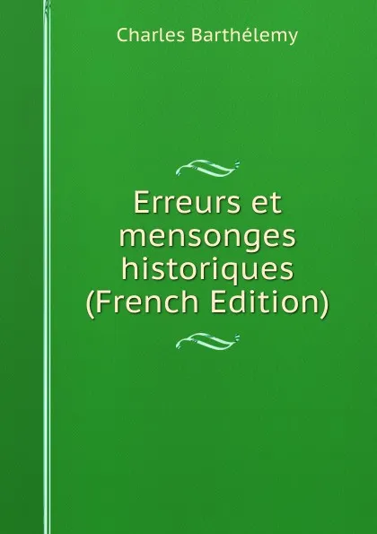 Обложка книги Erreurs et mensonges historiques (French Edition), Charles Barthélemy