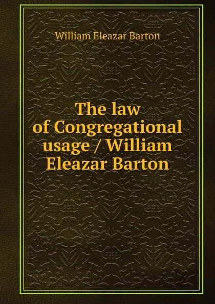 Обложка книги The law of Congregational usage / William Eleazar Barton, William Eleazar Barton