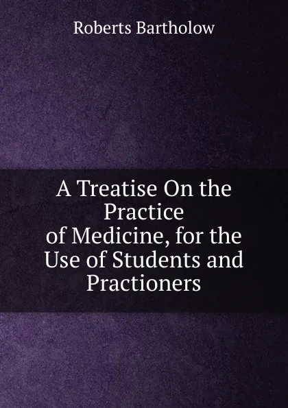 Обложка книги A Treatise On the Practice of Medicine, for the Use of Students and Practioners, Roberts Bartholow