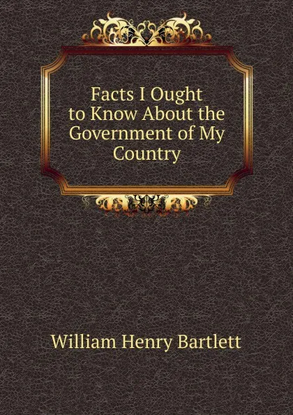 Обложка книги Facts I Ought to Know About the Government of My Country, William Henry Bartlett