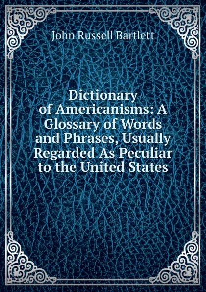 Обложка книги Dictionary of Americanisms: A Glossary of Words and Phrases, Usually Regarded As Peculiar to the United States, John Russell Bartlett