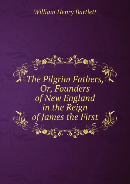 Обложка книги The Pilgrim Fathers, Or, Founders of New England in the Reign of James the First, William Henry Bartlett
