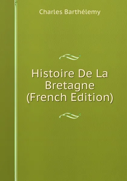 Обложка книги Histoire De La Bretagne (French Edition), Charles Barthélemy