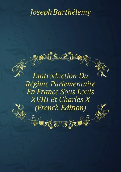 Обложка книги L.introduction Du Regime Parlementaire En France Sous Louis XVIII Et Charles X (French Edition), Joseph Barthélemy