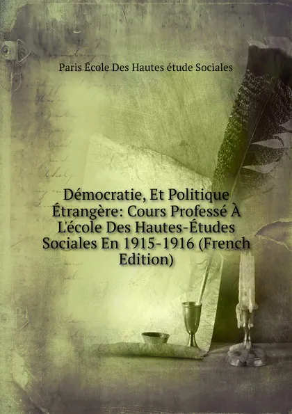 Обложка книги Democratie, Et Politique Etrangere: Cours Professe A L.ecole Des Hautes-Etudes Sociales En 1915-1916 (French Edition), Paris École Des Hautes étude Sociales