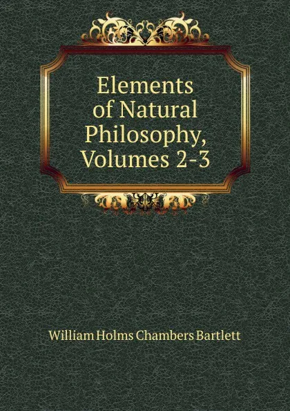 Обложка книги Elements of Natural Philosophy, Volumes 2-3, William Holms Chambers Bartlett