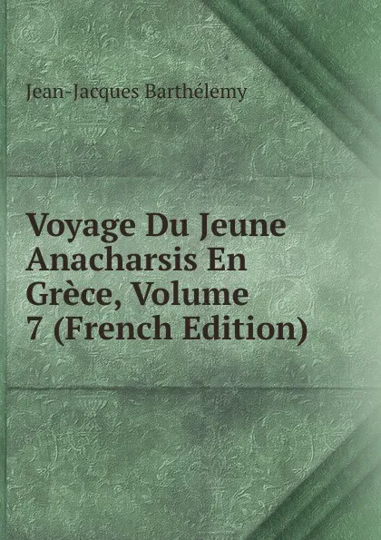 Обложка книги Voyage Du Jeune Anacharsis En Grece, Volume 7 (French Edition), Jean-Jacques Barthélemy