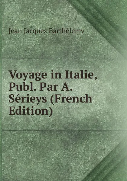 Обложка книги Voyage in Italie, Publ. Par A. Serieys (French Edition), Jean Jacques Barthélemy