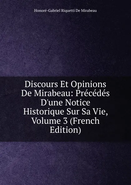 Обложка книги Discours Et Opinions De Mirabeau: Precedes D.une Notice Historique Sur Sa Vie, Volume 3 (French Edition), Honoré-Gabriel Riquetti De Mirabeau