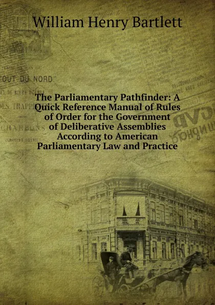 Обложка книги The Parliamentary Pathfinder: A Quick Reference Manual of Rules of Order for the Government of Deliberative Assemblies According to American Parliamentary Law and Practice, William Henry Bartlett