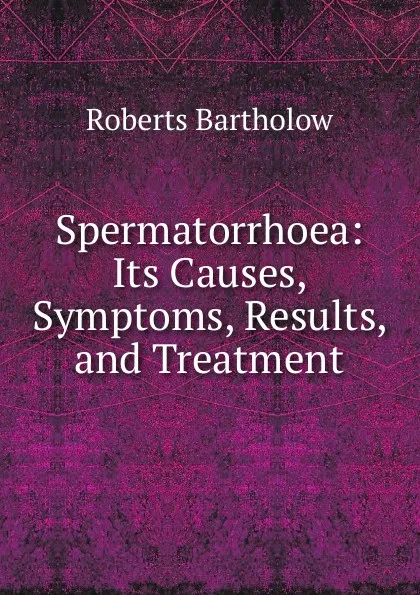 Обложка книги Spermatorrhoea: Its Causes, Symptoms, Results, and Treatment, Roberts Bartholow