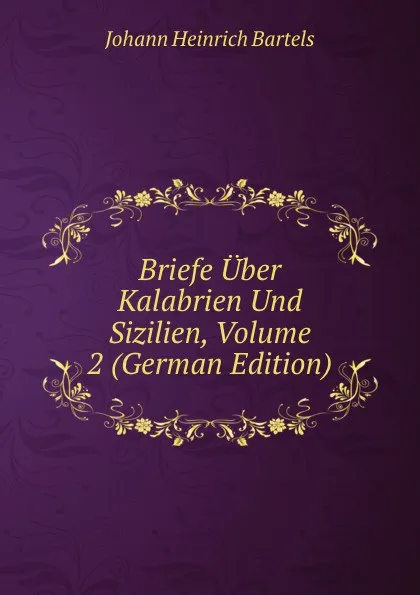 Обложка книги Briefe Uber Kalabrien Und Sizilien, Volume 2 (German Edition), Johann Heinrich Bartels